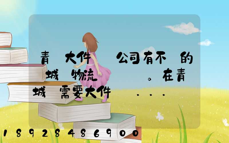 青島大件運輸公司有不錯的嗎城陽物流發貨。在青島城陽需要大件運輸...